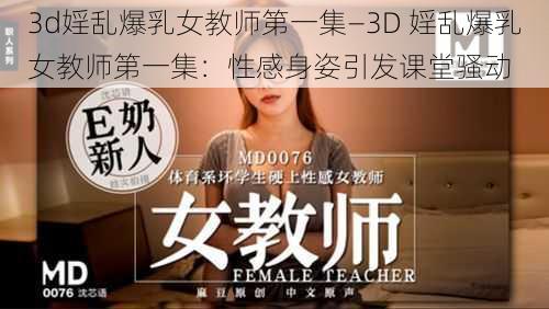 3d婬乱爆乳女教师第一集—3D 婬乱爆乳女教师第一集：性感身姿引发课堂骚动