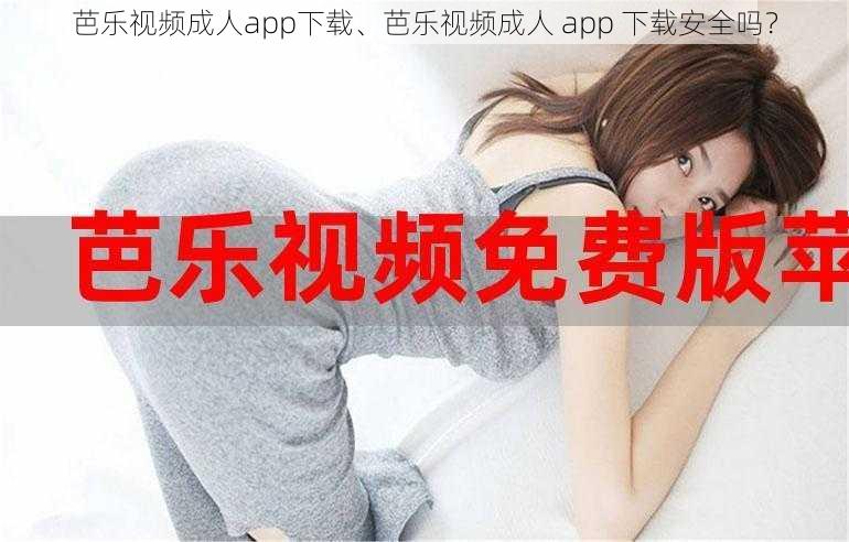 芭乐视频成人app下载、芭乐视频成人 app 下载安全吗？