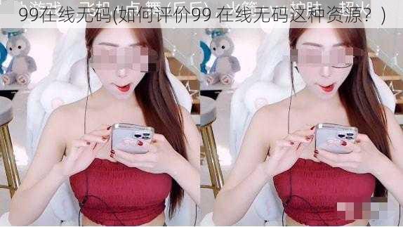 99在线无码(如何评价99 在线无码这种资源？)