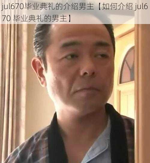 jul670毕业典礼的介绍男主【如何介绍 jul670 毕业典礼的男主】