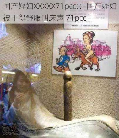 国产婬妇XXXXX71pcc;：国产婬妇被干得舒服叫床声 71pcc