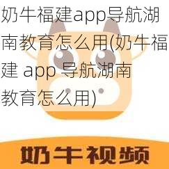 奶牛福建app导航湖南教育怎么用(奶牛福建 app 导航湖南教育怎么用)