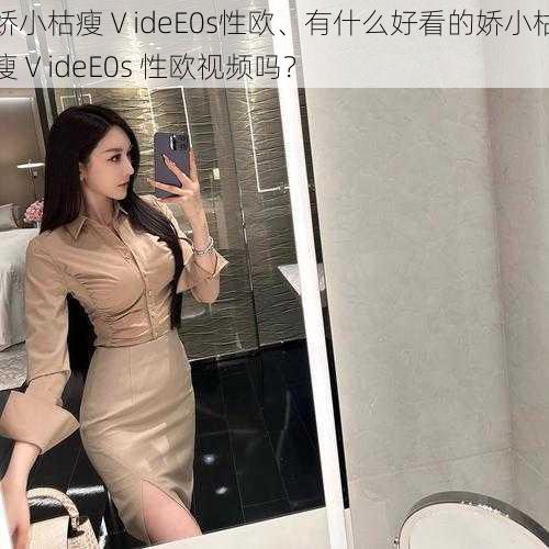 娇小枯瘦ⅤideE0s性欧、有什么好看的娇小枯瘦ⅤideE0s 性欧视频吗？