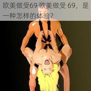 欧美做受69 欧美做受 69，是一种怎样的体验？