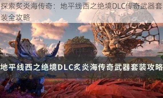 探索炙炎海传奇：地平线西之绝境DLC传奇武器套装全攻略