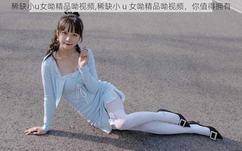 稀缺小u女呦精品呦视频,稀缺小 u 女呦精品呦视频，你值得拥有