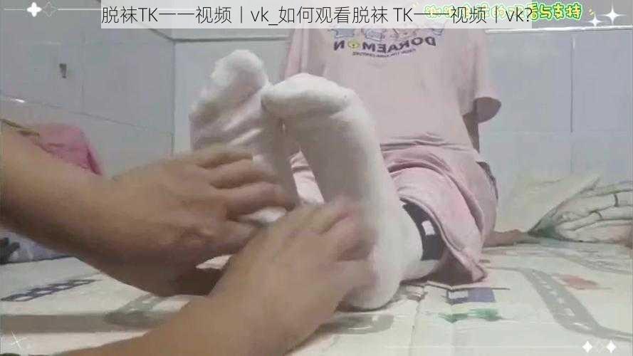 脱袜TK一一视频丨vk_如何观看脱袜 TK一一视频丨vk？