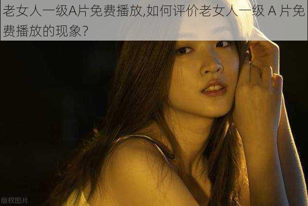 老女人一级A片免费播放,如何评价老女人一级 A 片免费播放的现象？