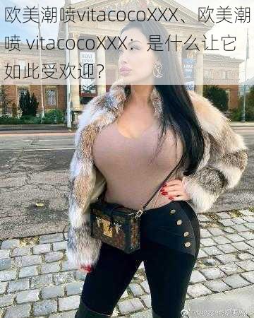 欧美潮喷vitacocoXXX、欧美潮喷 vitacocoXXX：是什么让它如此受欢迎？