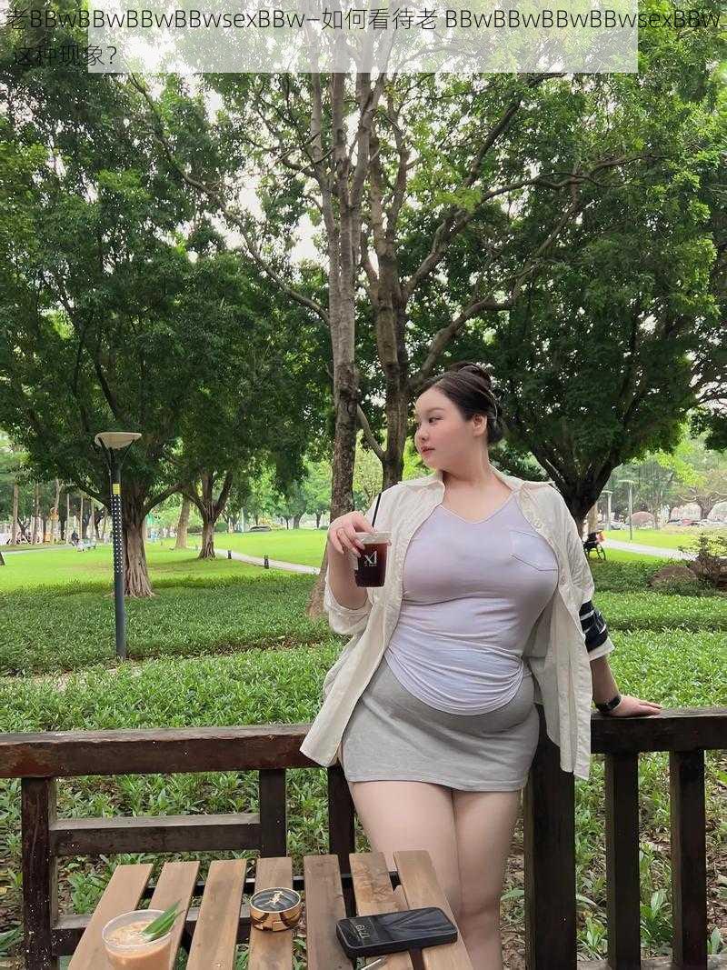 老BBwBBwBBwBBwsexBBw—如何看待老 BBwBBwBBwBBwsexBBw 这种现象？