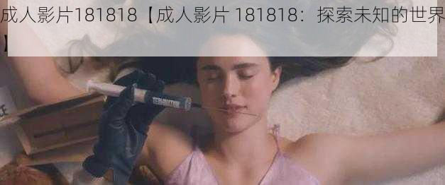 成人影片181818【成人影片 181818：探索未知的世界】