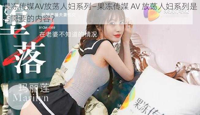 果冻传媒AV放荡人妇系列—果冻传媒 AV 放荡人妇系列是否需要的内容？