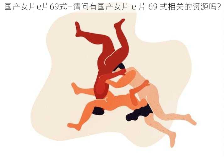 国产女片e片69式—请问有国产女片 e 片 69 式相关的资源吗？