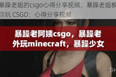 暴躁老姐的csgo心得分享视频、暴躁老姐教你玩 CSGO：心得分享视频