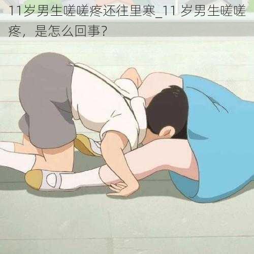 11岁男生嗟嗟疼还往里寒_11 岁男生嗟嗟疼，是怎么回事？