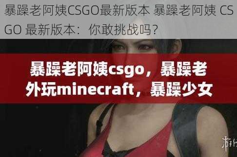 暴躁老阿姨CSGO最新版本 暴躁老阿姨 CSGO 最新版本：你敢挑战吗？