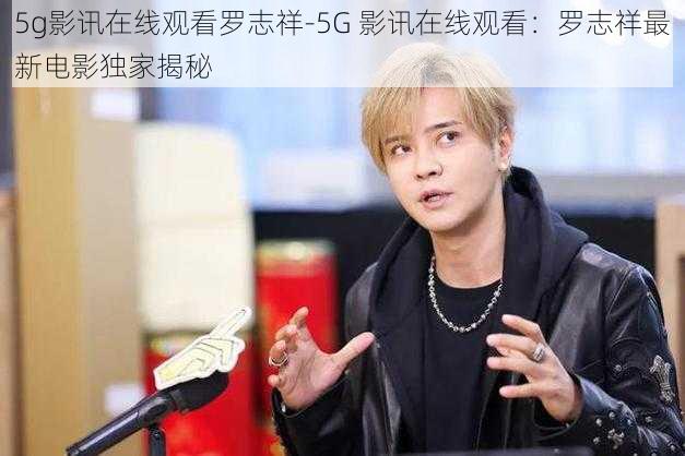 5g影讯在线观看罗志祥-5G 影讯在线观看：罗志祥最新电影独家揭秘