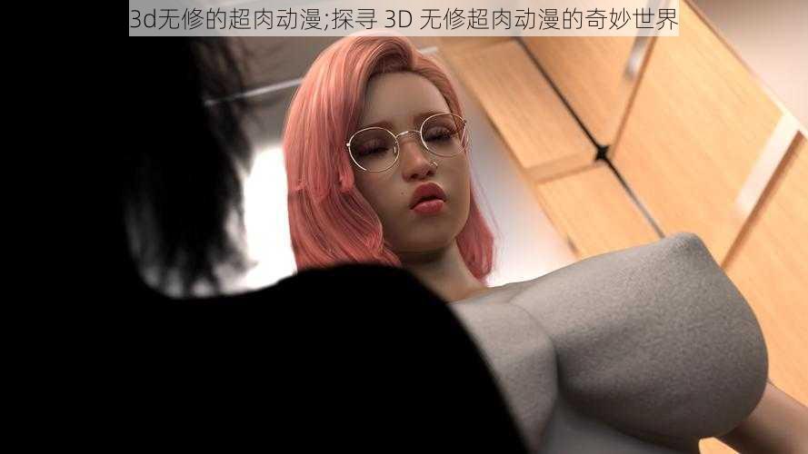 3d无修的超肉动漫;探寻 3D 无修超肉动漫的奇妙世界