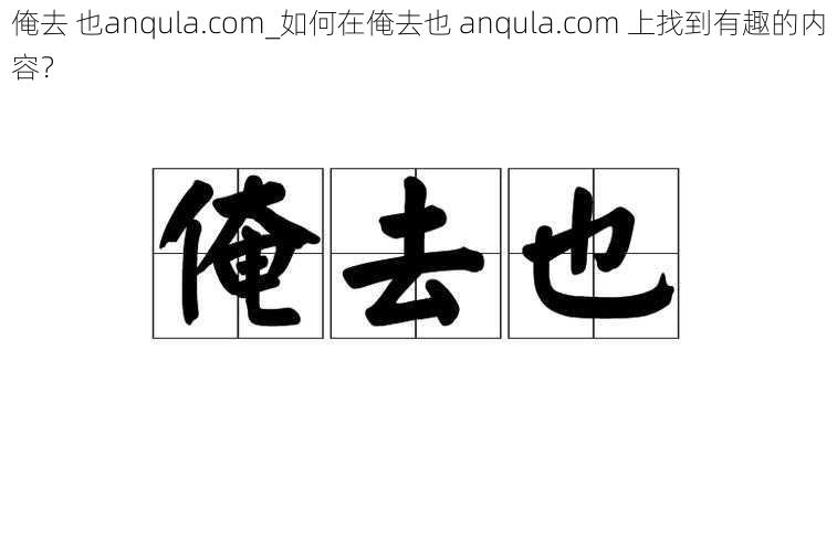 俺去 也anqula.com_如何在俺去也 anqula.com 上找到有趣的内容？