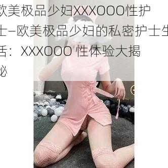 欧美极品少妇XXXOOO性护士—欧美极品少妇的私密护士生活：XXXOOO 性体验大揭秘