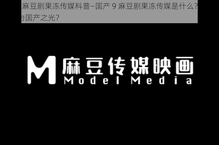 国产9麻豆剧果冻传媒科普—国产 9 麻豆剧果冻传媒是什么？为何被称为国产之光？