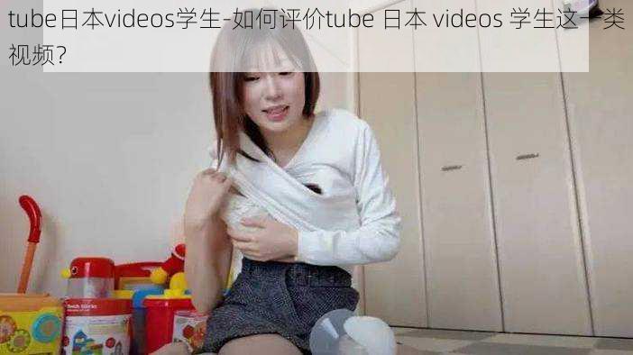 tube日本videos学生-如何评价tube 日本 videos 学生这一类视频？