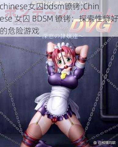 chinese女囚bdsm镣铐;Chinese 女囚 BDSM 镣铐：探索性癖好的危险游戏