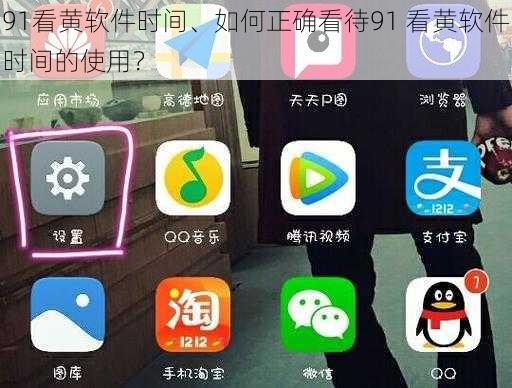 91看黄软件时间、如何正确看待91 看黄软件时间的使用？