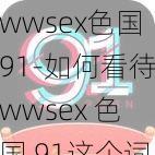 wwsex色国91-如何看待wwsex 色国 91这个词？