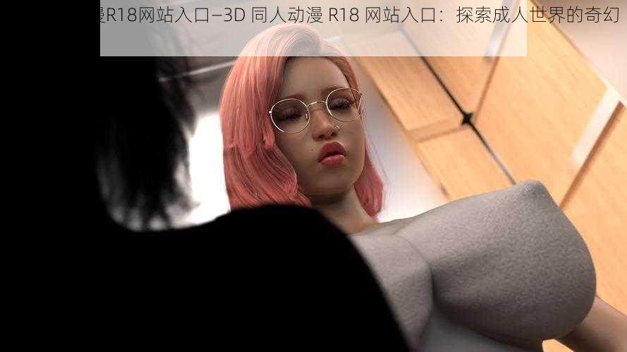 3D同人动漫R18网站入口—3D 同人动漫 R18 网站入口：探索成人世界的奇幻之旅