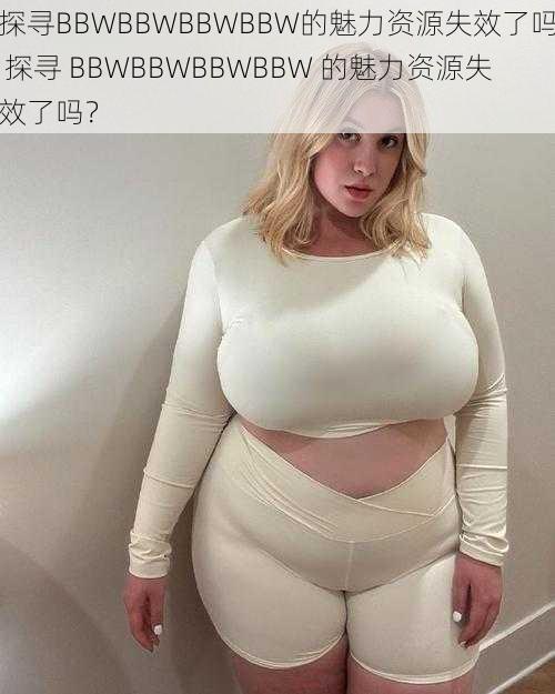 探寻BBWBBWBBWBBW的魅力资源失效了吗 探寻 BBWBBWBBWBBW 的魅力资源失效了吗？