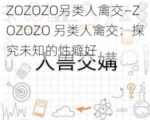 ZOZOZO另类人禽交—ZOZOZO 另类人禽交：探究未知的性癖好