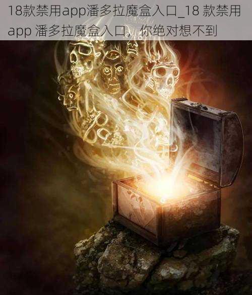 18款禁用app潘多拉魔盒入口_18 款禁用 app 潘多拉魔盒入口，你绝对想不到