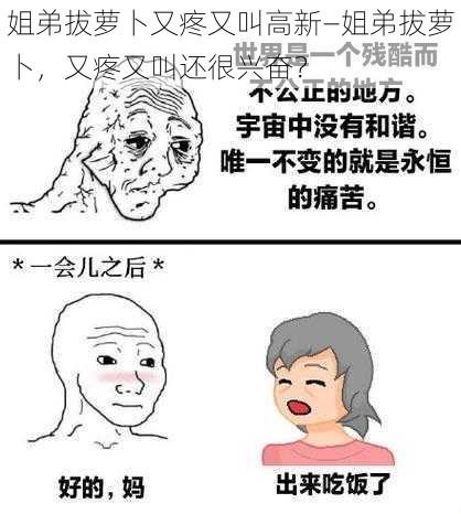 姐弟拔萝卜又疼又叫高新—姐弟拔萝卜，又疼又叫还很兴奋？