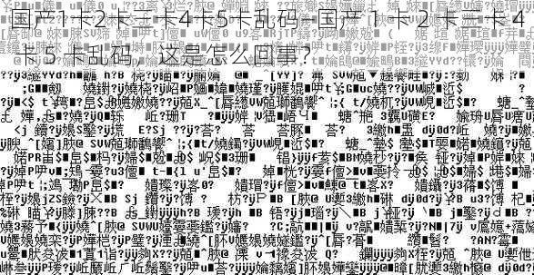 国产1卡2卡三卡4卡5卡乱码—国产 1 卡 2 卡三卡 4 卡 5 卡乱码，这是怎么回事？