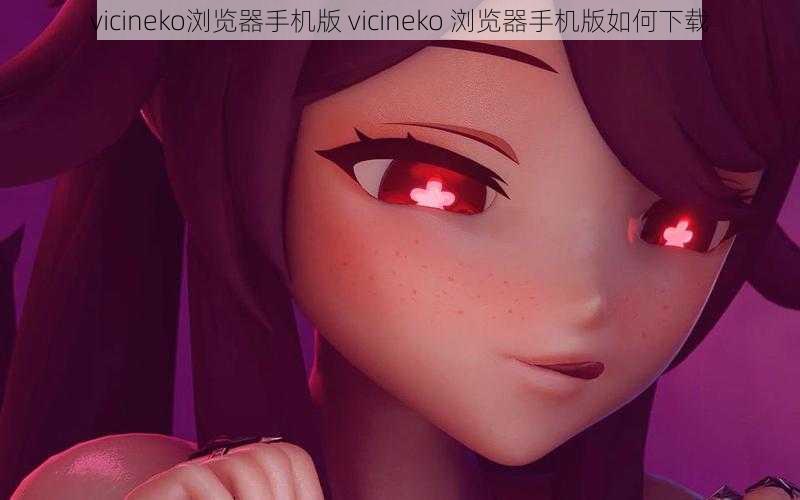 vicineko浏览器手机版 vicineko 浏览器手机版如何下载