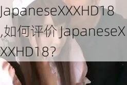 JapaneseXXXHD18,如何评价 JapaneseXXXHD18？