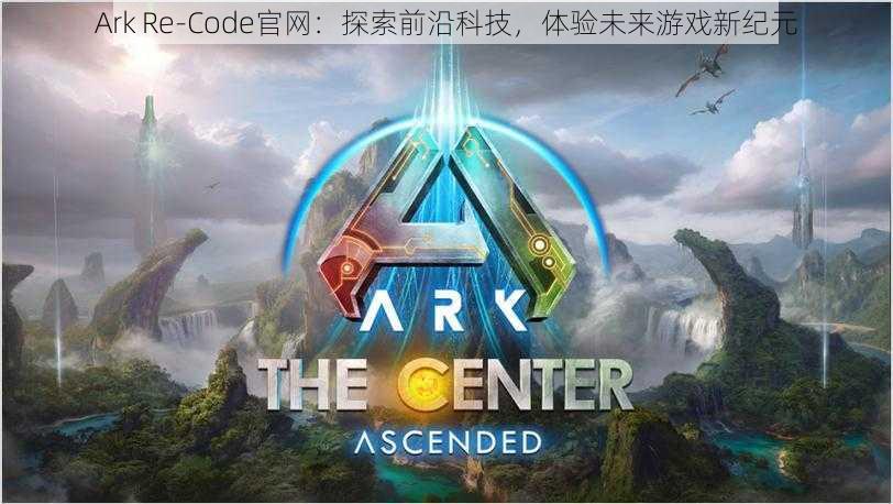 Ark Re-Code官网：探索前沿科技，体验未来游戏新纪元