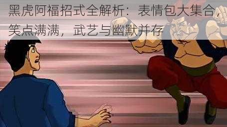 黑虎阿福招式全解析：表情包大集合，笑点满满，武艺与幽默并存